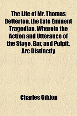 The Life of Mr Thomas Betterton, the Late Eminent Tragedian Wherein the Action and Utterance of the Stage, Bar, and Pulpit, Are Distinctly