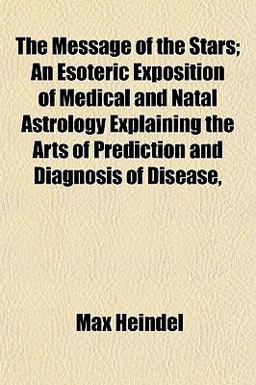 The Message of the Stars; an Esoteric Exposition of Medical and Natal Astrology Explaining the Arts of Prediction and Diagnosis of Disease