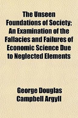 The Unseen Foundations of Society; an Examination of the Fallacies and Failures of Economic Science Due to Neglected Elements