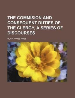 The Commision and Consequent Duties of the Clergy, a Series of Discourses