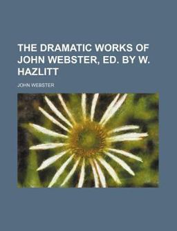 The Dramatic Works of John Webster, Ed by W Hazlitt
