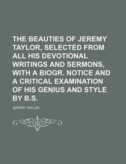 The Beauties of Jeremy Taylor, Selected from All His Devotional Writings and Sermons, with a Biogr Notice and a Critical Examination of His