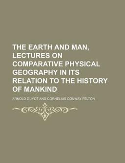 The Earth and Man, Lectures on Comparative Physical Geography in Its Relation to the History of Mankind