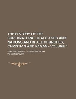 The History of the Supernatural in All Ages and Nations and in All Churches, Christian and Pagan; Demonstrating a Universal Faith