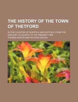 The History of the Town of Thetford; in the Counties of Norfolk and Suffolk, from the Earliest Accounts to the Present Time