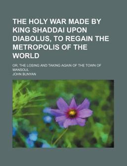 The Holy War Made by King Shaddai upon Diabolus, to Regain the Metropolis of the World; or, the Losing and Taking Again of the Town of Mansoul