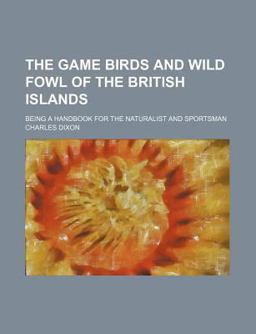 The Game Birds and Wild Fowl of the British Islands; Being a Handbook for the Naturalist and Sportsman