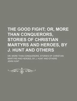 The Good Fight; or, More Than Conquerors, Stories of Christian Martyrs and Heroes, by J Hunt and Others