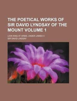 The Poetical Works of Sir David Lyndsay of the Mount; Lion King at Arms, under James V