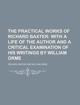 The Practical Works of Richard Baxter; with a Life of the Author and a Critical Examination of His Writings by William Orme