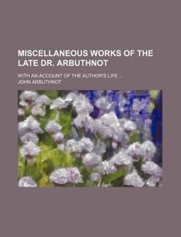 Miscellaneous Works of the Late Dr Arbuthnot; with an Account of the Author's Life