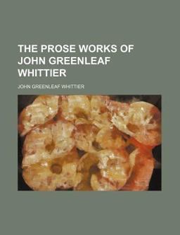 The Prose Works of John Greenleaf Whittier