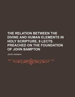 The Relation Between the Divine and Human Elements in Holy Scripture, 8 Lects Preached on the Foundation of John Bampton The Relation Between the Divine and Human Elements in Holy Scripture, 8 Lects Preached on the Foundation of John Bampton