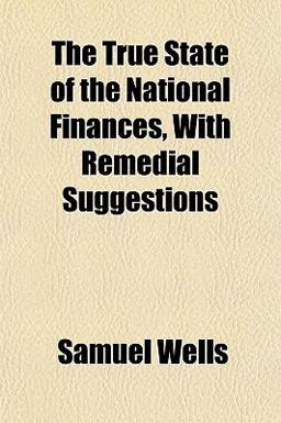 The True State of the National Finances, with Remedial Suggestions