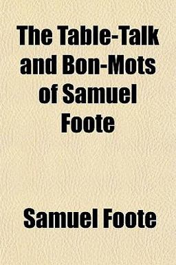 The Table-Talk and Bon-Mots of Samuel Foote The Table-Talk and Bon-Mots of Samuel Foote