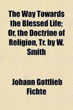 The Way Towards the Blessed Life; or, the Doctrine of Religion, Tr by W Smith