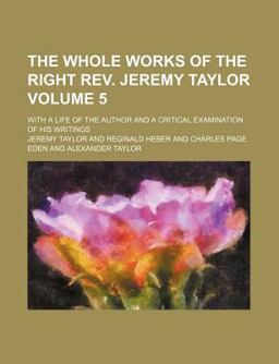 The Whole Works of the Right Rev Jeremy Taylor; with a Life of the Author and a Critical Examination of His Writings