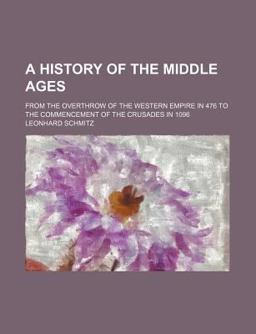 A History of the Middle Ages; from the Overthrow of the Western Empire in 476 to the Commencement of the Crusades In 1096 A History of the Middle Ages; from the Overthrow of the Western Empire in 476 to the Commencement of the Crusades In 1096