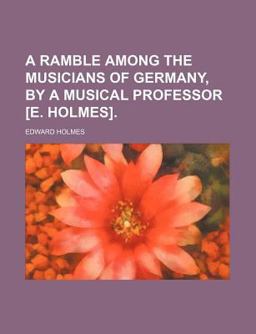 A Ramble among the Musicians of Germany, by a Musical Professor [E Holmes]