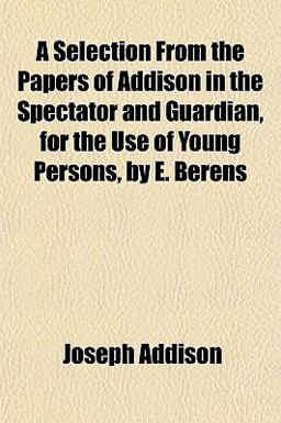 A Selection from the Papers of Addison in the Spectator and Guardian, for the Use of Young Persons, by E Berens