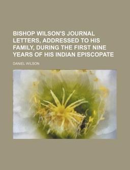 Bishop Wilson's Journal Letters, Addressed to His Family, During the First Nine Years of His Indian Episcopate