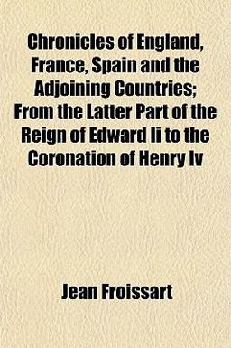 Chronicles of England, France, Spain and the Adjoining Countries; from the Latter Part of the Reign of Edward II to the Coronation of Henry Iv