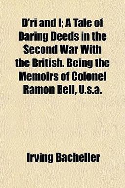 D'Ri and I; a Tale of Daring Deeds in the Second War with the British Being the Memoirs of Colonel Ramon Bell, U S A