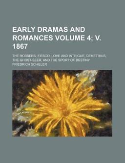 Early Dramas and Romances; the Robbers, Fiesco, Love and Intrigue, Demetrius, the Ghost-Seer, and the Sport of Destiny