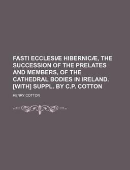 Fasti Ecclesiã¦ Hibernicã¦, the Succession of the Prelates and Members, of the Cathedral Bodies in Ireland [with] Suppl by C P Cotton
