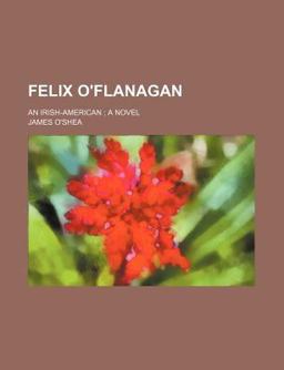 Felix O'Flanagan; an Irish-American; a Novel