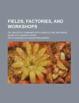 Fields, Factories, and Workshops; or, Industry Combined with Agriculture and Brain Work with Manual Work Fields, Factories, and Workshops; or, Industry Combined with Agriculture and Brain Work with Manual Work