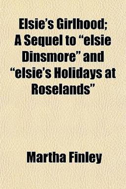 Elsie's Girlhood; a Sequel to Elsie Dinsmore and Elsie's Holidays at Roselands Elsie's Girlhood; a Sequel to Elsie Dinsmore and Elsie's Holidays at Roselands