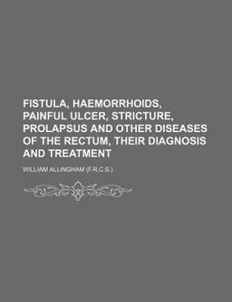 Fistula, Haemorrhoids, Painful Ulcer, Stricture, Prolapsus and Other Diseases of the Rectum, Their Diagnosis and Treatment