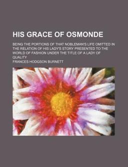 His Grace of Osmonde, Being the Portions of That Nobleman's Life Omitted in the Relations of His Lady's Story Presented to the World of Fashion