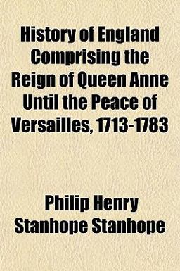 History of England Comprising the Reign of Queen Anne until the Peace of Versailles, 1713-1783
