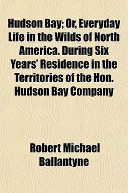 Hudson Bay; or, Everyday Life in the Wilds of North America During Six Years' Residence in the Territories of the Hon Hudson Bay Company