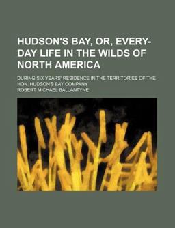 Hudson's Bay, or, Every-Day Life in the Wilds of North America; During Six Years' Residence in the Territories of the Hon Hudson's Bay Company