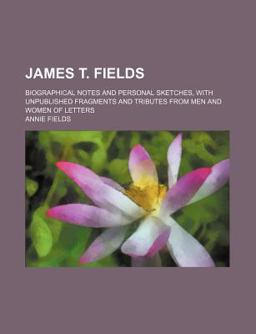 James T Fields; Biographical Notes and Personal Sketches, with Unpublished Fragments and Tributes from Men and Women of Letters