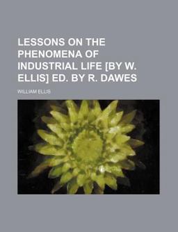 Lessons on the Phenomena of Industrial Life [by W Ellis] Ed by R Dawes
