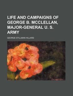 Life and Campaigns of George B Mcclellan, Major-General U S Army Life and Campaigns of George B Mcclellan, Major-General U S Army