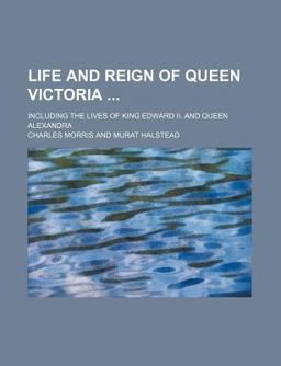 Life and Reign of Queen Victoria; Including the Lives of King Edward II and Queen Alexandr