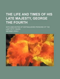 The Life and Times of His Late Majesty, George the Fourth; with Anecdotes of Distinguished Persons of the Last Fifty Years