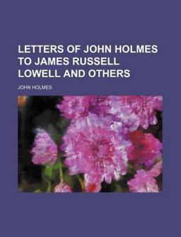 Letters of John Holmes to James Russell Lowell and Others Letters of John Holmes to James Russell Lowell and Others