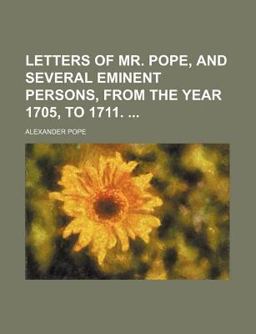 Letters of Mr Pope, and Several Eminent Persons, from the Year 1705, To 1711