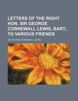 Letters of the Right Hon Sir George Cornewall Lewis, Bart , to Various Friends