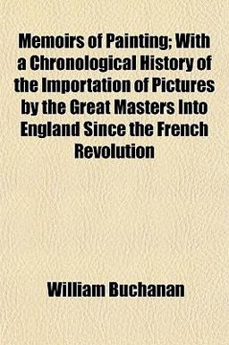 Memoirs of Painting; with a Chronological History of the Importation of Pictures by the Great Masters into England since the French Revolution Memoirs of Painting; with a Chronological History of the Importation of Pictures by the Great Masters into England since the French Revolution