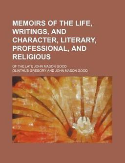 Memoirs of the Life, Writings, and Character, Literary, Professional, and Religious; of the Late John Mason Good