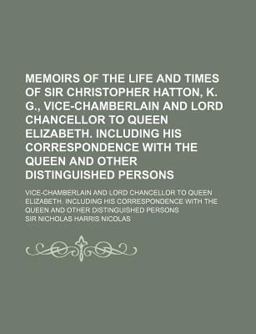 Memoirs of the Life and Times of Sir Christopher Hatton, K G