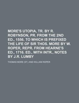 More's Utopia, Tr by R Robynson, Pr from the 2nd Ed , 1556 to Which Is Prefixed the Life of Sir Thos More by W Roper, Repr from Hearne's