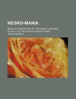 Negro-Mania; Being an Examination of the Falsely Assumed Equality of the Various Races of Men